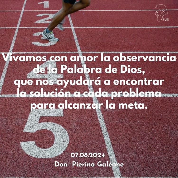 07.08.2024 
Vivamos con amor la observancia de la Palabra de Dios, que nos ayudará a encontrar la solución a cada problema para alcanzar la meta.

Padre Pierino Galeone