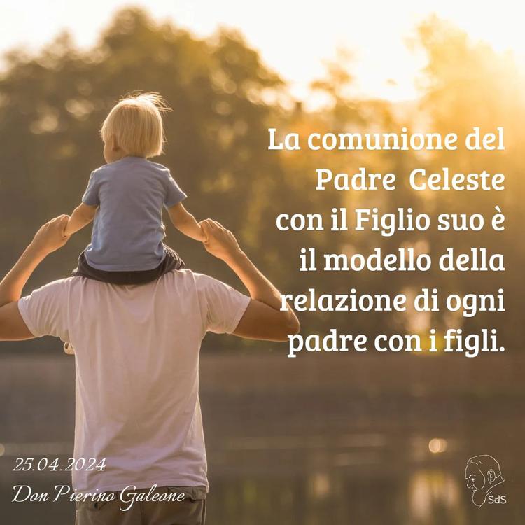 25.04.24 
La comunione del Padre  Celeste con il Figlio suo è il modello della relazione di ogni padre con i figli.

Don Pierino Galeone