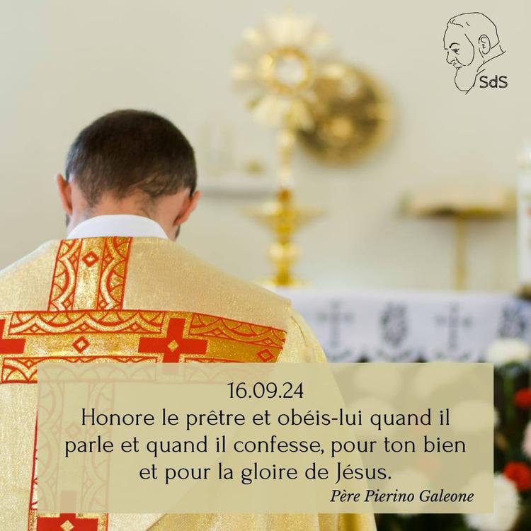 16.09.24
Honore le prêtre et obéis-lui quand il parle et quand il confesse, pour ton bien et pour la gloire de Jésus.

Père Pierino Galeone