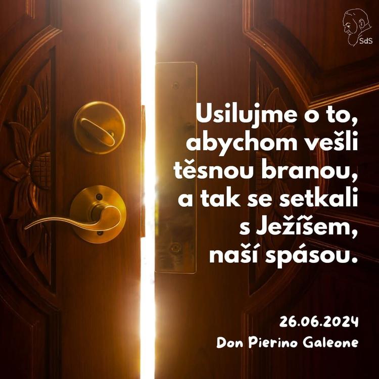 26.6.2024
Usilujme o to, abychom vešli těsnou branou, a tak se setkali s Ježíšem, naší spásou.

Don Pierino Galeone