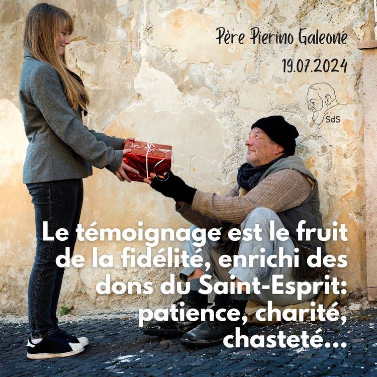 19.07.24 
Le témoignage est le fruit de la fidélité, enrichi des dons du Saint-Esprit: patience, charité, chasteté...

Père Pierino Galeone