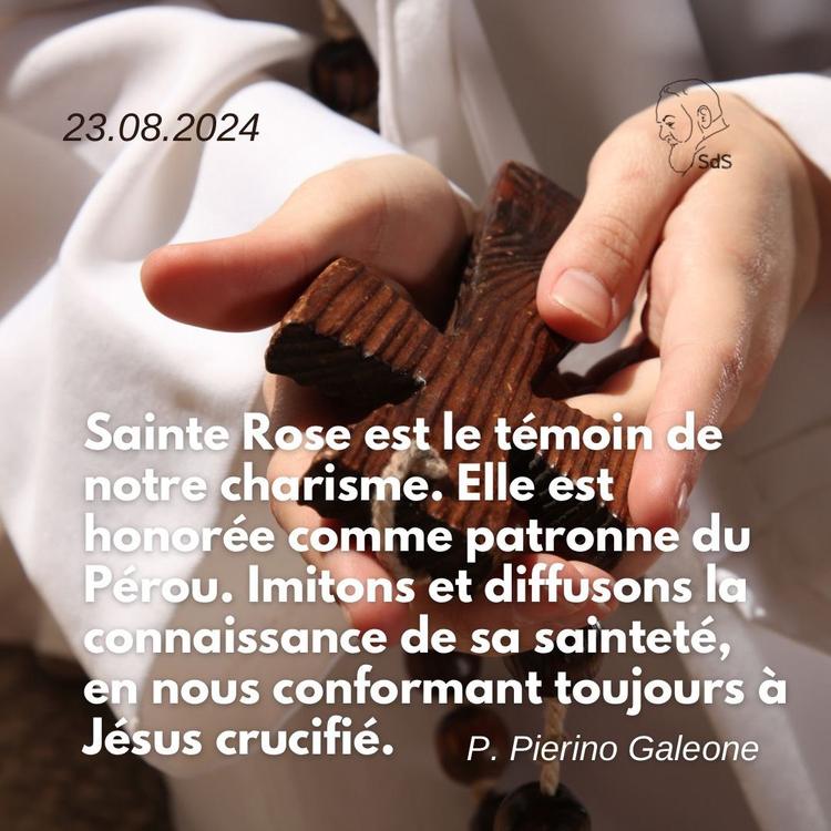 23.08.24
Sainte Rose est le témoin de notre charisme. Elle est honorée comme patronne du Pérou. Imitons et diffusons la connaissance de sa sainteté, en nous conformant toujours à Jésus crucifié.

Père Pierino Galeone