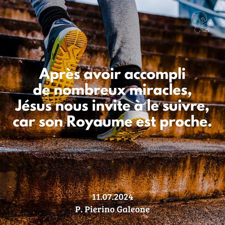 11.07.24 
Après avoir accompli de nombreux miracles, Jésus nous invite à le suivre, car son Royaume est proche.

Père Pierino Galeone