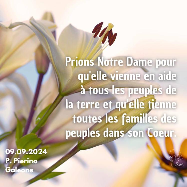 09.09.24
Prions Notre Dame pour qu'elle vienne en aide à tous les peuples de la terre et qu'elle tienne toutes les familles des peuples dans son Coeur.

Père Pierino Galeone