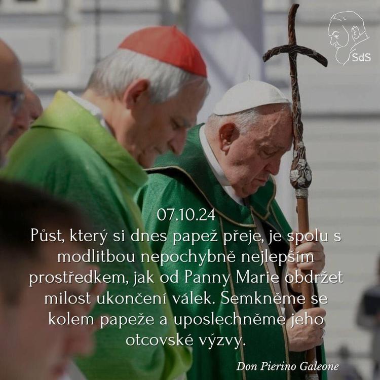7.10.2024
Půst, který si dnes papež přeje, je spolu s modlitbou nepochybně nejlepším prostředkem, jak od Panny Marie obdržet milost ukončení válek. Semkněme se kolem papeže a uposlechněme jeho otcovské výzvy.

Don Pierino Galeone