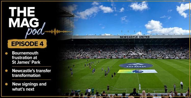The Mag Podcast Episode 4: Bournemouth frustration, Newcastle United’s transfer transformation and new arrivals