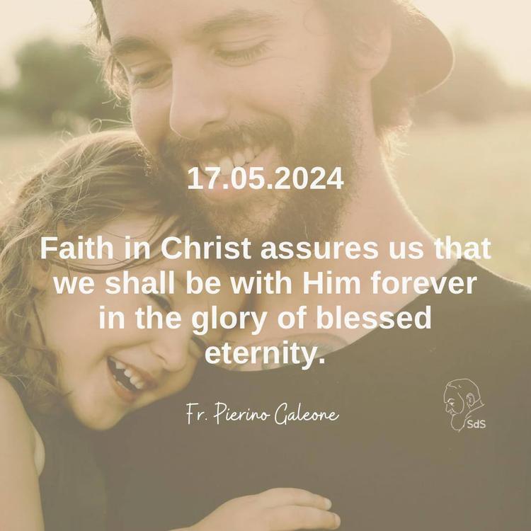 17.05.2024

Faith in Christ assures us that we shall be with Him forever in the glory of blessed eternity.

Fr. Pierino Galeone