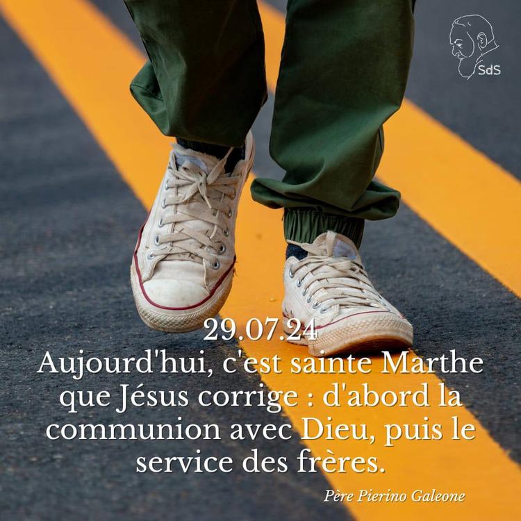 29.07.24
Aujourd'hui, c'est sainte Marthe que Jésus corrige : d'abord la communion avec Dieu, puis le service des frères.

Père Pierino Galeone