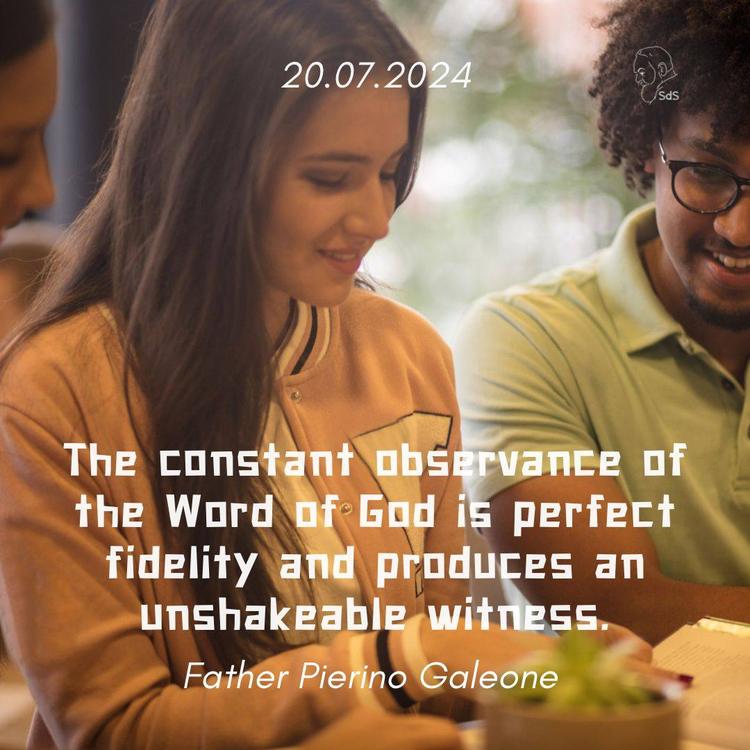 20.07.2024

The constant observance of the Word of God is perfect fidelity and produces an unshakeable witness.

Fr. Pierino Galeone