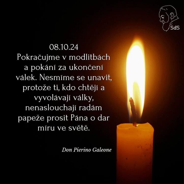 8.10.2024
Pokračujme v modlitbách a pokání za ukončení válek. Nesmíme se unavit, protože ti, kdo chtějí a vyvolávají války, nenaslouchají radám papeže prosit Pána o dar míru ve světě.

Don Pierino Galeone