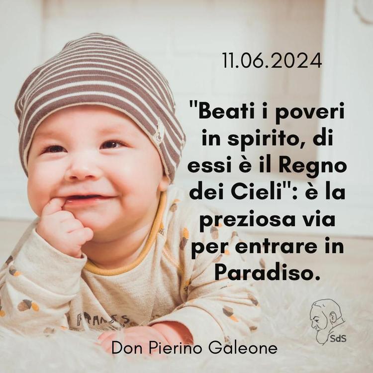 11.06.24
"Beati i poveri in spirito, di essi è il Regno dei Cieli": è la preziosa via per entrare in Paradiso.

Don Pierino Galeone