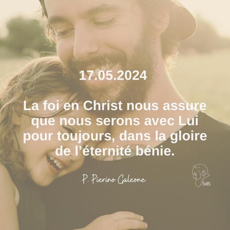 17.05.2024
La foi en Christ nous assure que nous serons avec Lui pour toujours, dans la gloire de l’éternité bénie.

Père Pierino Galeone
