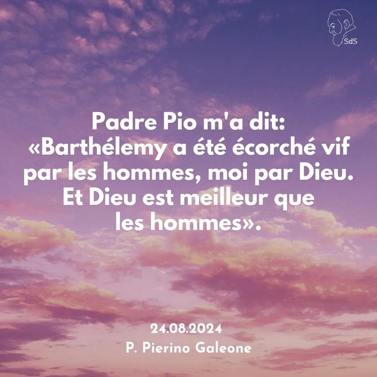 24.08.24
Padre Pio m'a dit: «Barthélemy a été écorché vif par les hommes, moi par Dieu. Et Dieu est meilleur que les hommes».
