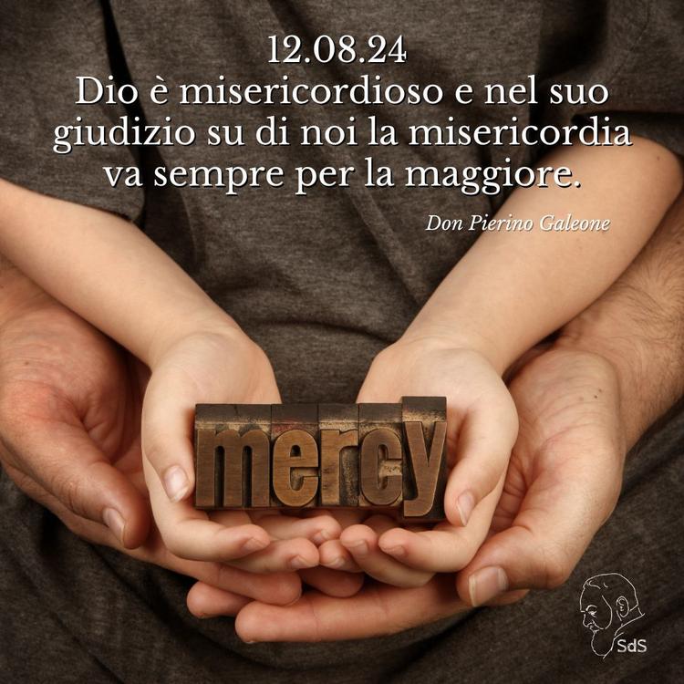 12.08.24 
Dio è misericordioso e nel suo giudizio su di noi la misericordia va sempre per la maggiore.

Don Pierino Galeone