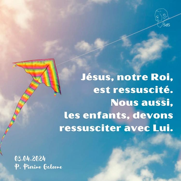 04.03.2024
Jésus, notre Roi, est ressuscité. Nous aussi, les enfants, devons ressusciter avec Lui.

Père Pierino Galeone