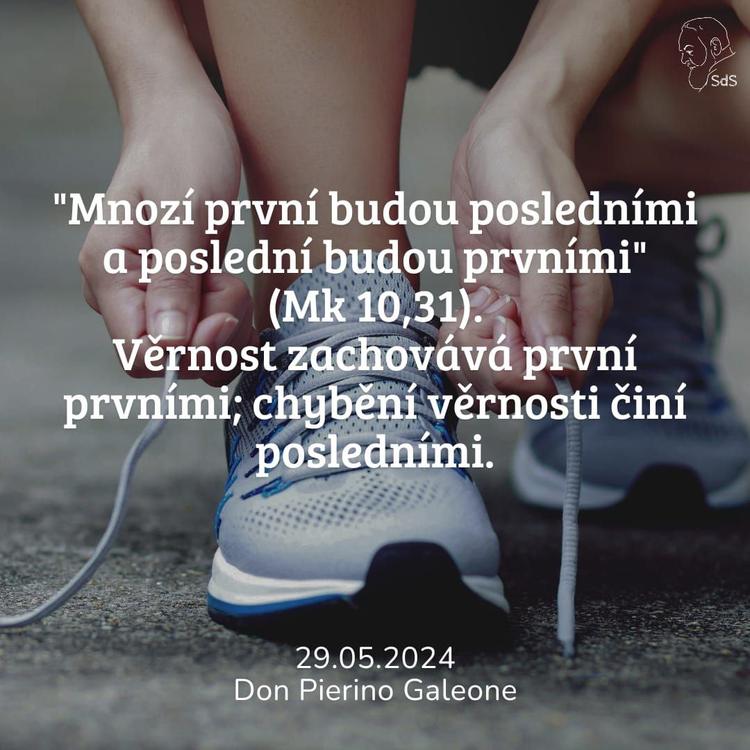 29.5.2024
"Mnozí první budou posledními a poslední budou prvními" (Mk 10,31). Věrnost zachovává první prvními; chybění věrnosti činí posledními.

Don Pierino Galeone