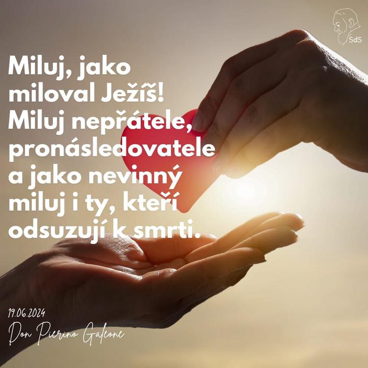19.6.2024
Miluj, jako miloval Ježíš! Miluj nepřátele, pronásledovatele a jako nevinný miluj i ty, kteří odsuzují k smrti.

Don Pierino Galeone