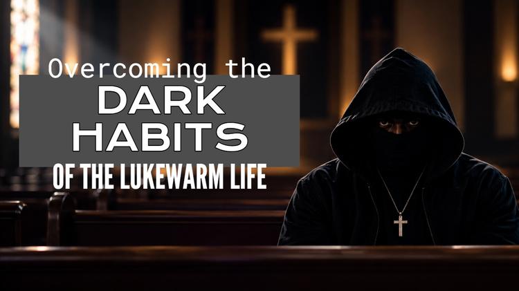 Overcoming the Dark Habits of the Lukewarm Life | Enlightened Christian Center