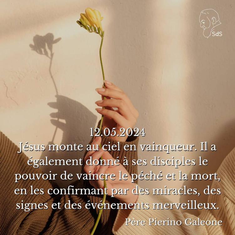 12.05.2024
Jésus monte au ciel en vainqueur. Il a également donné à ses disciples le pouvoir de vaincre le péché et la mort, en les confirmant par des miracles, des signes et des événements merveilleux.

Père Pierino Galeone