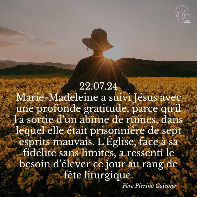 22.07.24
Marie-Madeleine a suivi Jésus avec une profonde gratitude, parce qu'il l'a sortie d'un abîme de ruines, dans lequel elle était prisonnière de sept esprits mauvais. L'Église, face à sa fidélité sans limites, a ressenti le besoin d'élever ce jour au rang de fête liturgique.

Père Pierino Galeone