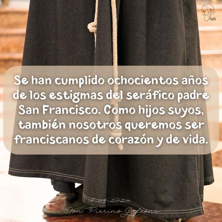 18.09.2024
Se han cumplido ochocientos años de los estigmas del seráfico padre San Francisco. Como hijos suyos, también nosotros queremos ser franciscanos de corazón y de vida.

Padre Pierino Galeone