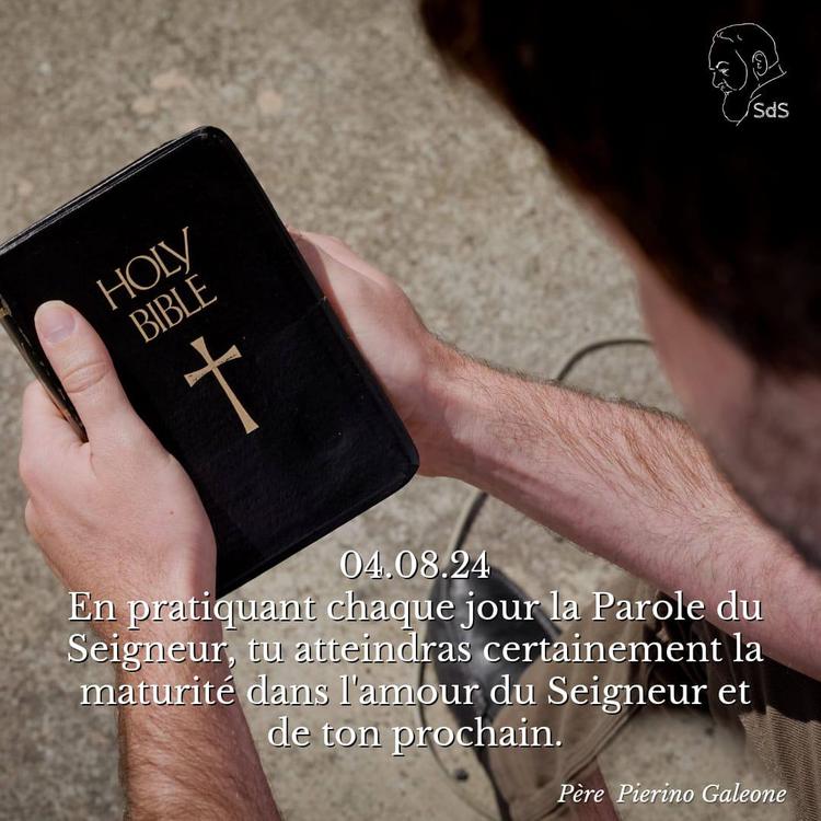 04.08.24
En pratiquant chaque jour la Parole du Seigneur, tu atteindras certainement la maturité dans l'amour du Seigneur et de ton prochain.

Père Pierino Galeone