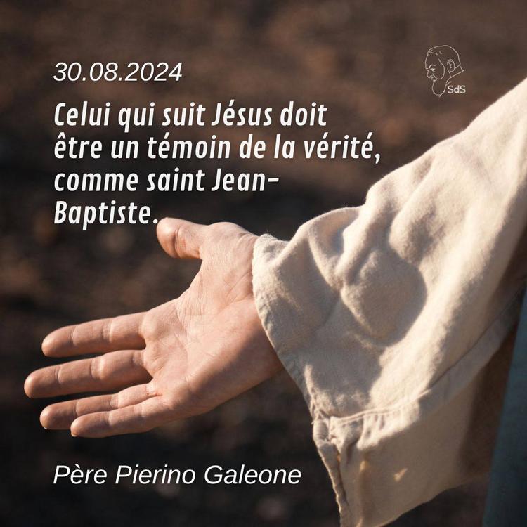 30.08.24
Celui qui suit Jésus doit être un témoin de la vérité, comme saint Jean-Baptiste.

Père Pierino Galeone