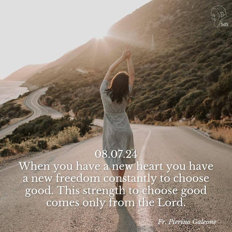 08.07.24
When you have a new heart you have a new freedom constantly to choose good. This strength to choose good comes only from the Lord.

Fr. Pierino Galeone