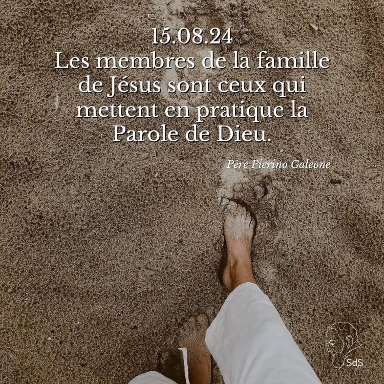 15.08.24 
Les membres de la famille de Jésus sont ceux qui mettent en pratique la Parole de Dieu.

Père Pierino Galeone
