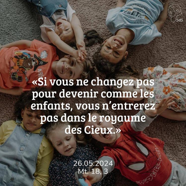 26.05.2024
« Si vous ne changez pas pour devenir comme les enfants, vous n’entrerez pas dans le royaume des Cieux.&nbsp;» 

Mt 18:3