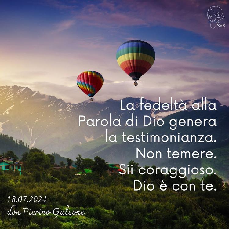 18.07.24
La fedeltà alla Parola di Dio genera la testimonianza. Non temere. Sii coraggioso. Dio è con te.

Don Pierino Galeone