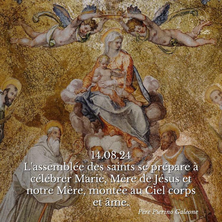 14.08.24 
L'assemblée des saints se prépare à célébrer Marie, Mère de Jésus et notre Mère, montée au Ciel corps et âme.

Père Pierino Galeone