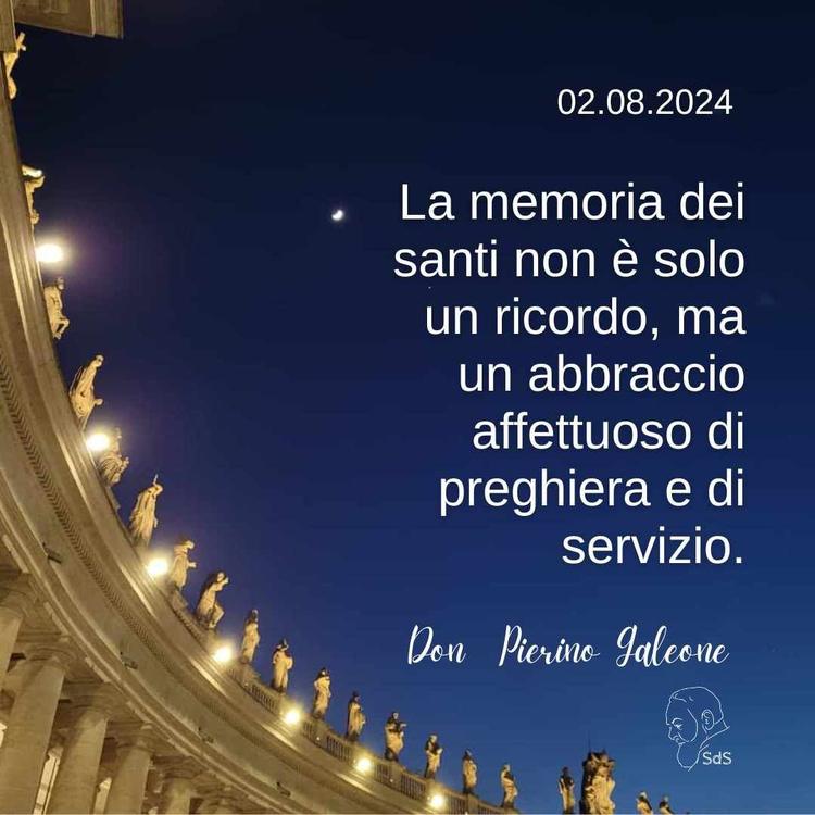 02.08.24
La memoria dei santi non è solo un ricordo, ma un abbraccio affettuoso di preghiera e di servizio.