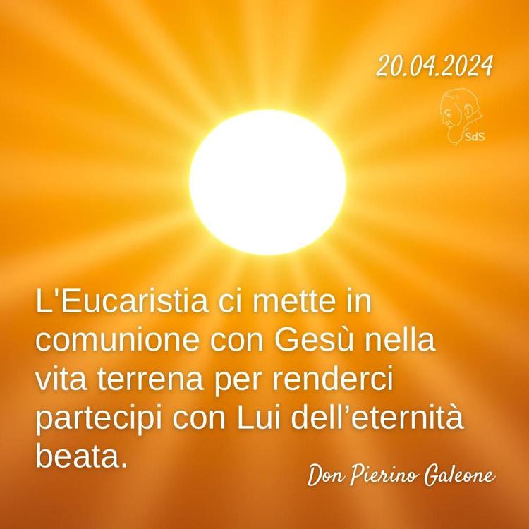 20.04.24
L'Eucaristia ci mette in comunione con Gesù nella vita terrena per renderci partecipi con Lui dell’eternità beata.