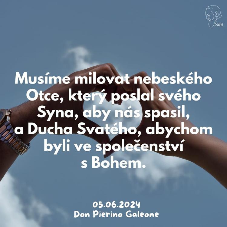 5.6.2024
Musíme milovat nebeského Otce, který poslal svého Syna, aby nás spasil, a Ducha Svatého, abychom byli ve společenství s Bohem.

Don Pierino Galeone